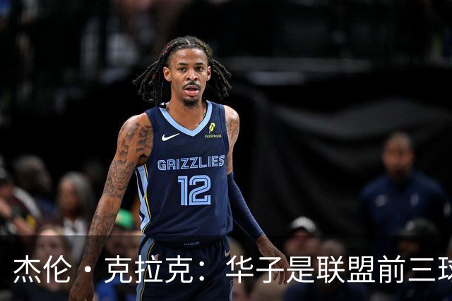 杰伦·克拉克：华子是联盟前三球员 但没有他我们依然很有天赋